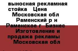 выносная рекламная стойка › Цена ­ 2 000 - Московская обл., Раменский р-н, Раменское г. Бизнес » Изготовление и продажа рекламы   . Московская обл.